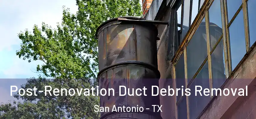Post-Renovation Duct Debris Removal San Antonio - TX